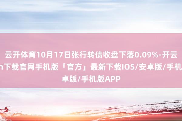 云开体育10月17日张行转债收盘下落0.09%-开云kaiyun下载官网手机版「官方」最新下载IOS/安卓版/手机版APP