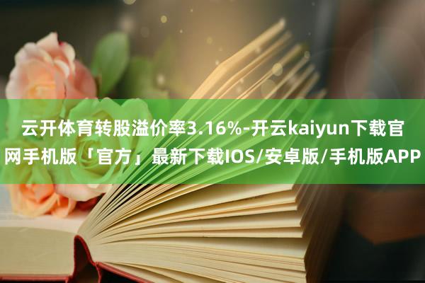 云开体育转股溢价率3.16%-开云kaiyun下载官网手机版「官方」最新下载IOS/安卓版/手机版APP