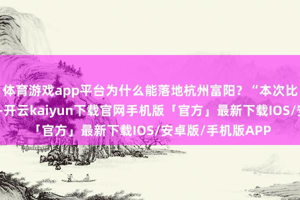 体育游戏app平台为什么能落地杭州富阳？“本次比赛技俩多、密度高-开云kaiyun下载官网手机版「官方」最新下载IOS/安卓版/手机版APP