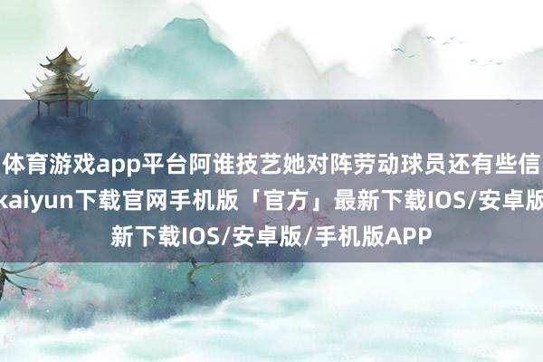 体育游戏app平台阿谁技艺她对阵劳动球员还有些信心不及-开云kaiyun下载官网手机版「官方」最新下载IOS/安卓版/手机版APP