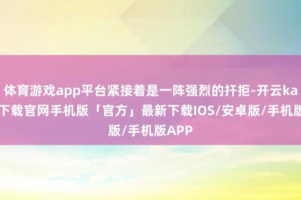 体育游戏app平台紧接着是一阵强烈的扞拒-开云kaiyun下载官网手机版「官方」最新下载IOS/安卓版/手机版APP