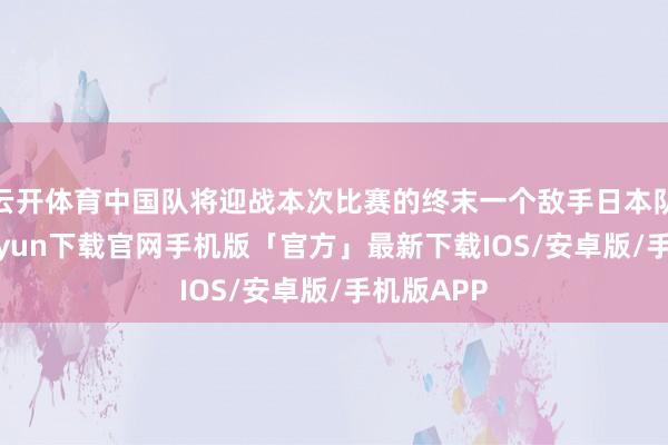 云开体育中国队将迎战本次比赛的终末一个敌手日本队-开云kaiyun下载官网手机版「官方」最新下载IOS/安卓版/手机版APP