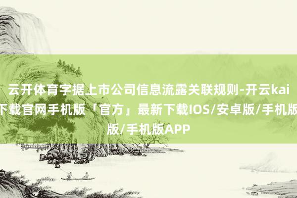 云开体育字据上市公司信息流露关联规则-开云kaiyun下载官网手机版「官方」最新下载IOS/安卓版/手机版APP