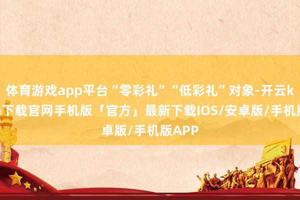 体育游戏app平台“零彩礼”“低彩礼”对象-开云kaiyun下载官网手机版「官方」最新下载IOS/安卓版/手机版APP