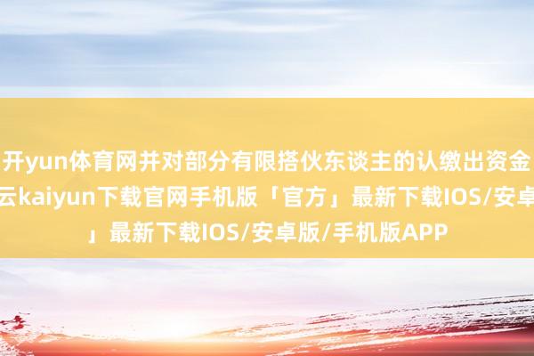 开yun体育网并对部分有限搭伙东谈主的认缴出资金额作出诊疗-开云kaiyun下载官网手机版「官方」最新下载IOS/安卓版/手机版APP