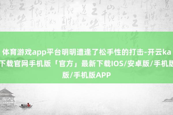 体育游戏app平台明明遭逢了松手性的打击-开云kaiyun下载官网手机版「官方」最新下载IOS/安卓版/手机版APP