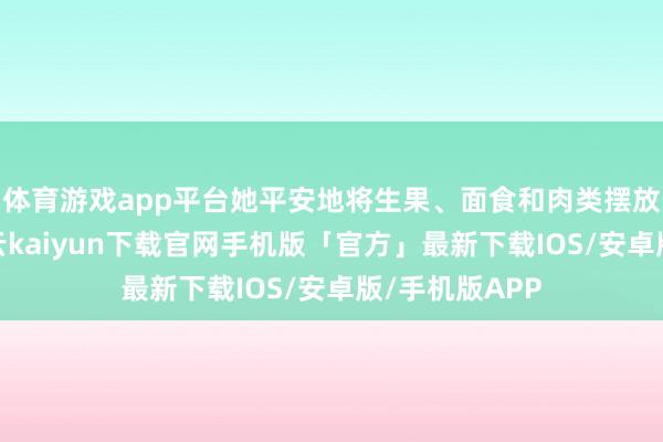 体育游戏app平台她平安地将生果、面食和肉类摆放在祭坛上-开云kaiyun下载官网手机版「官方」最新下载IOS/安卓版/手机版APP