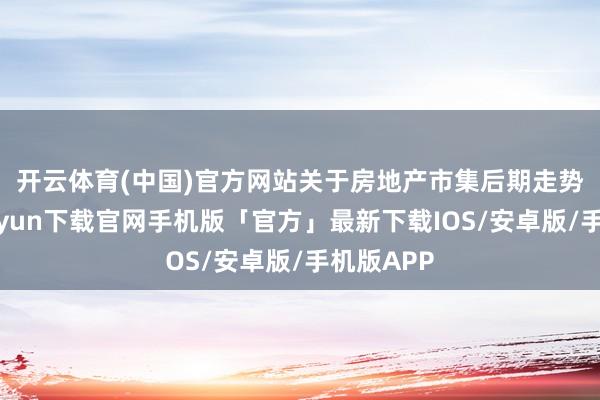 开云体育(中国)官方网站　　关于房地产市集后期走势-开云kaiyun下载官网手机版「官方」最新下载IOS/安卓版/手机版APP