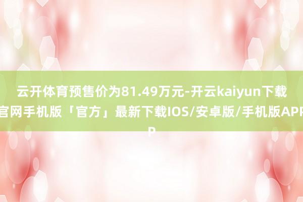 云开体育预售价为81.49万元-开云kaiyun下载官网手机版「官方」最新下载IOS/安卓版/手机版APP