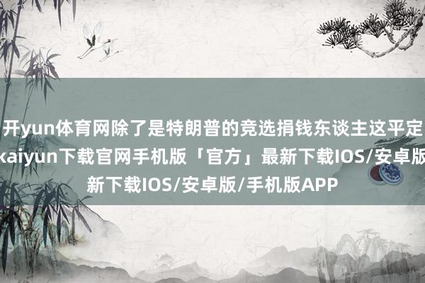 开yun体育网除了是特朗普的竞选捐钱东谈主这平定份以外-开云kaiyun下载官网手机版「官方」最新下载IOS/安卓版/手机版APP