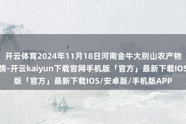 开云体育2024年11月18日河南金牛大别山农产物当代物流中心价钱行情-开云kaiyun下载官网手机版「官方」最新下载IOS/安卓版/手机版APP