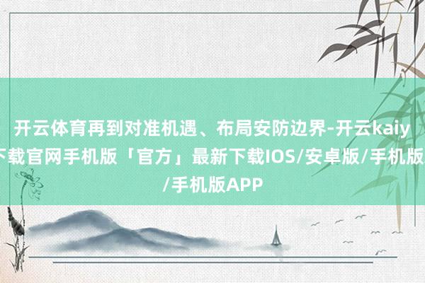 开云体育再到对准机遇、布局安防边界-开云kaiyun下载官网手机版「官方」最新下载IOS/安卓版/手机版APP