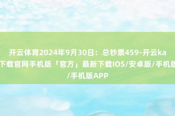 开云体育2024年9月30日：总钞票459-开云kaiyun下载官网手机版「官方」最新下载IOS/安卓版/手机版APP