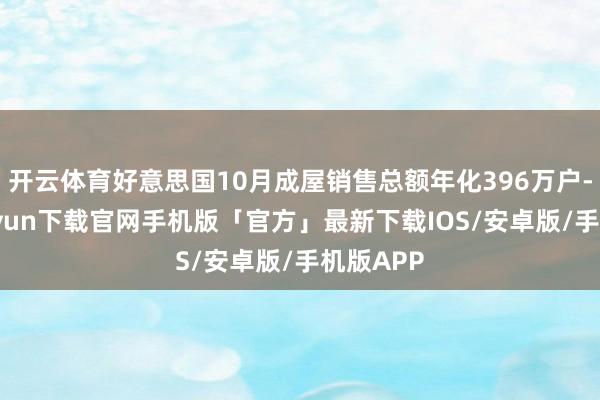 开云体育好意思国10月成屋销售总额年化396万户-开云kaiyun下载官网手机版「官方」最新下载IOS/安卓版/手机版APP