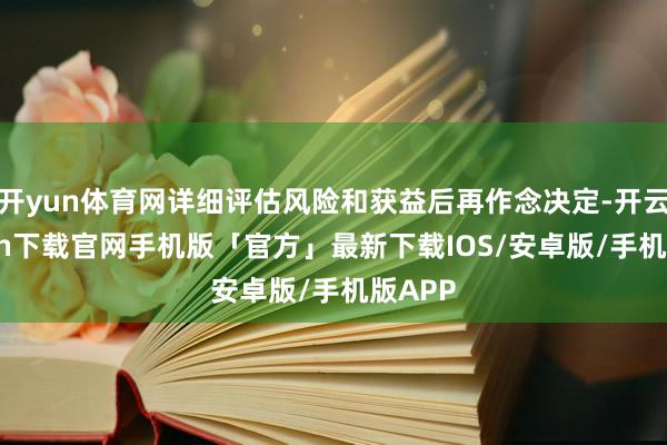 开yun体育网详细评估风险和获益后再作念决定-开云kaiyun下载官网手机版「官方」最新下载IOS/安卓版/手机版APP