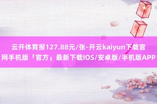 云开体育报127.88元/张-开云kaiyun下载官网手机版「官方」最新下载IOS/安卓版/手机版APP