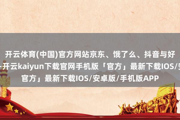 开云体育(中国)官方网站　　京东、饿了么、抖音与好意思团等电商之间-开云kaiyun下载官网手机版「官方」最新下载IOS/安卓版/手机版APP