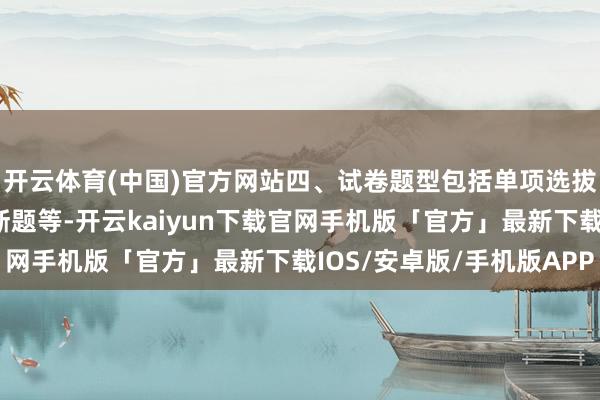 开云体育(中国)官方网站四、试卷题型包括单项选拔题、多项选拔题、判断题等-开云kaiyun下载官网手机版「官方」最新下载IOS/安卓版/手机版APP