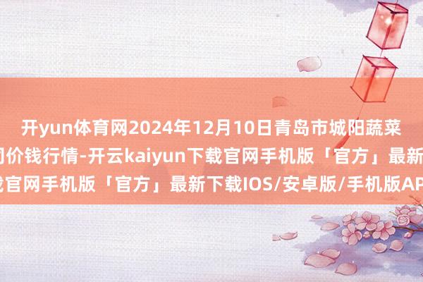 开yun体育网2024年12月10日青岛市城阳蔬菜水居品批发阛阓有限公司价钱行情-开云kaiyun下载官网手机版「官方」最新下载IOS/安卓版/手机版APP