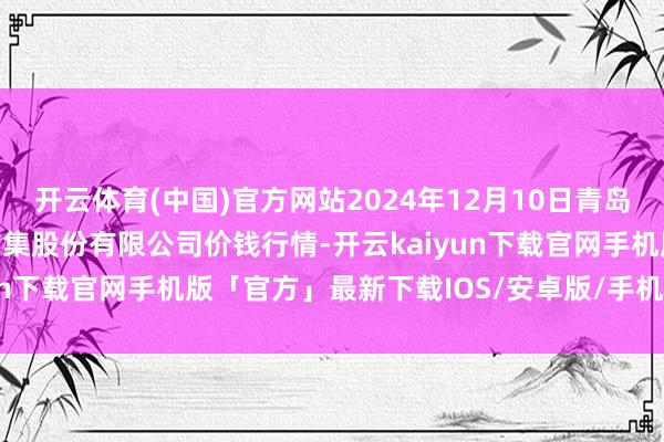 开云体育(中国)官方网站2024年12月10日青岛抚顺道蔬菜副食物批发市集股份有限公司价钱行情-开云kaiyun下载官网手机版「官方」最新下载IOS/安卓版/手机版APP