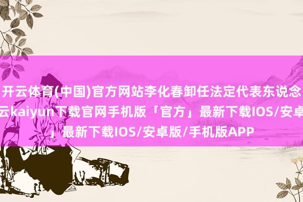 开云体育(中国)官方网站李化春卸任法定代表东说念主、董事长-开云kaiyun下载官网手机版「官方」最新下载IOS/安卓版/手机版APP