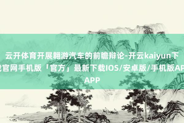 云开体育开展翱游汽车的前瞻辩论-开云kaiyun下载官网手机版「官方」最新下载IOS/安卓版/手机版APP