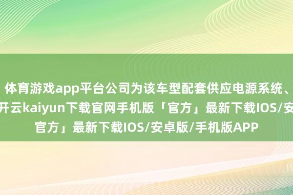 体育游戏app平台公司为该车型配套供应电源系统、电机纵脱器产物-开云kaiyun下载官网手机版「官方」最新下载IOS/安卓版/手机版APP