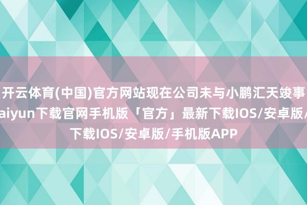 开云体育(中国)官方网站现在公司未与小鹏汇天竣事调和-开云kaiyun下载官网手机版「官方」最新下载IOS/安卓版/手机版APP