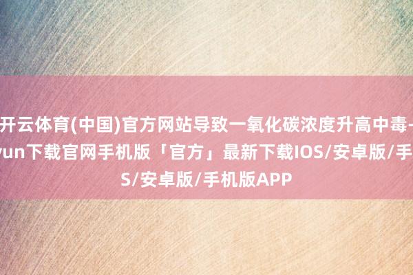 开云体育(中国)官方网站导致一氧化碳浓度升高中毒-开云kaiyun下载官网手机版「官方」最新下载IOS/安卓版/手机版APP