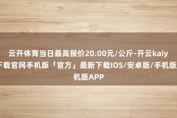 云开体育当日最高报价20.00元/公斤-开云kaiyun下载官网手机版「官方」最新下载IOS/安卓版/手机版APP