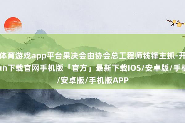 体育游戏app平台果决会由协会总工程师钱锋主抓-开云kaiyun下载官网手机版「官方」最新下载IOS/安卓版/手机版APP