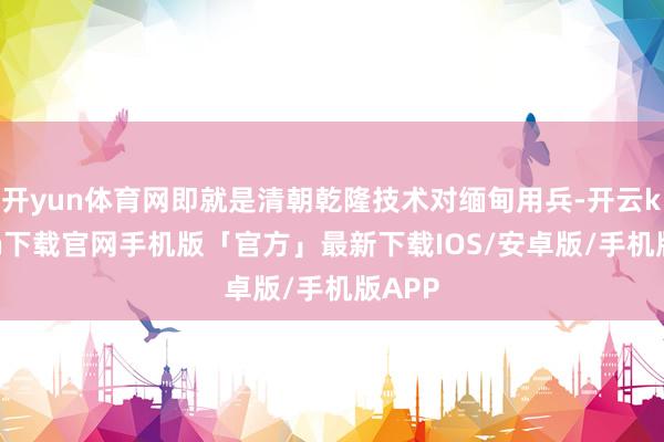 开yun体育网即就是清朝乾隆技术对缅甸用兵-开云kaiyun下载官网手机版「官方」最新下载IOS/安卓版/手机版APP
