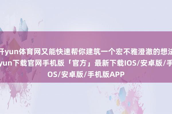 开yun体育网又能快速帮你建筑一个宏不雅澄澈的想法-开云kaiyun下载官网手机版「官方」最新下载IOS/安卓版/手机版APP