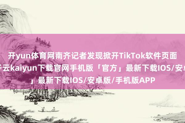 开yun体育网南齐记者发现掀开TikTok软件页面依然无法刷新-开云kaiyun下载官网手机版「官方」最新下载IOS/安卓版/手机版APP