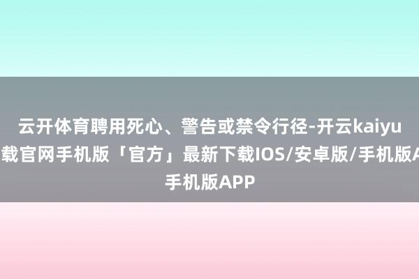 云开体育聘用死心、警告或禁令行径-开云kaiyun下载官网手机版「官方」最新下载IOS/安卓版/手机版APP