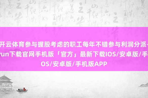 开云体育参与握股考虑的职工每年不错参与利润分派-开云kaiyun下载官网手机版「官方」最新下载IOS/安卓版/手机版APP