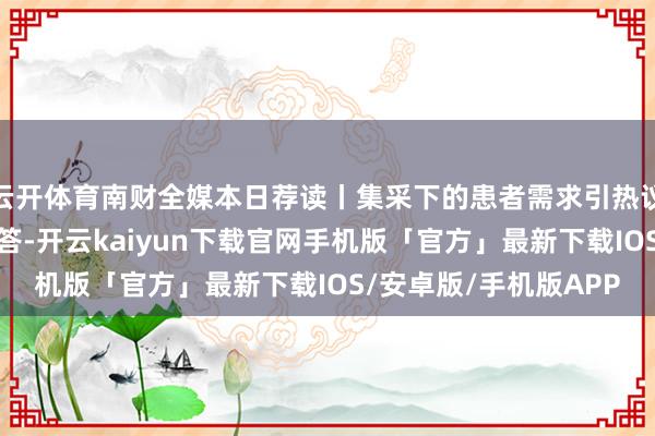 云开体育南财全媒本日荐读丨集采下的患者需求引热议，国度医保局发函回答-开云kaiyun下载官网手机版「官方」最新下载IOS/安卓版/手机版APP