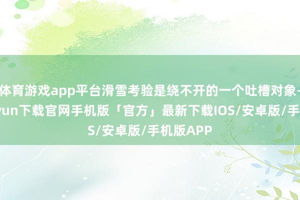 体育游戏app平台滑雪考验是绕不开的一个吐槽对象-开云kaiyun下载官网手机版「官方」最新下载IOS/安卓版/手机版APP