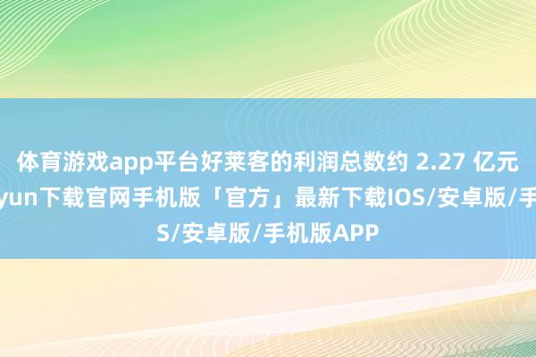 体育游戏app平台好莱客的利润总数约 2.27 亿元-开云kaiyun下载官网手机版「官方」最新下载IOS/安卓版/手机版APP