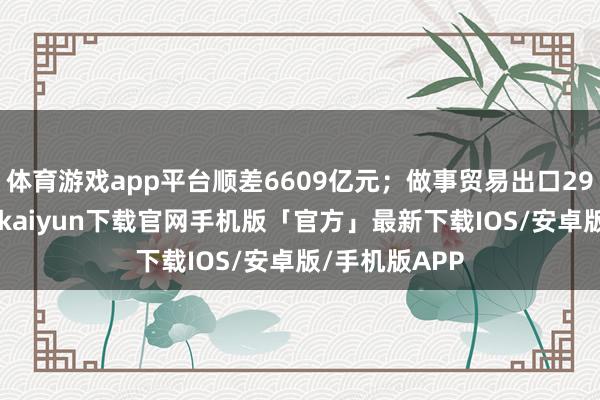 体育游戏app平台顺差6609亿元；做事贸易出口2986亿元-开云kaiyun下载官网手机版「官方」最新下载IOS/安卓版/手机版APP