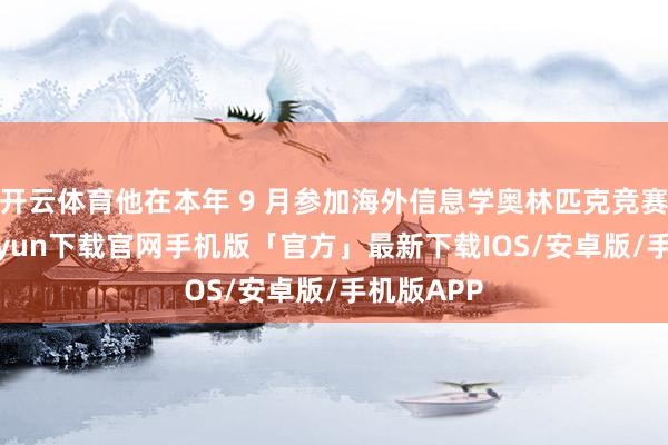 开云体育他在本年 9 月参加海外信息学奥林匹克竞赛-开云kaiyun下载官网手机版「官方」最新下载IOS/安卓版/手机版APP