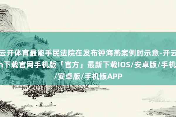 云开体育最能手民法院在发布钟海燕案例时示意-开云kaiyun下载官网手机版「官方」最新下载IOS/安卓版/手机版APP