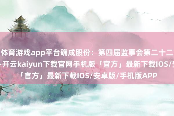 体育游戏app平台确成股份：第四届监事会第二十二次会议有野心公告-开云kaiyun下载官网手机版「官方」最新下载IOS/安卓版/手机版APP