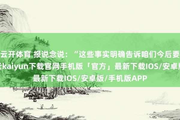 云开体育 报说念说：“这些事实明确告诉咱们今后要走哪条路-开云kaiyun下载官网手机版「官方」最新下载IOS/安卓版/手机版APP