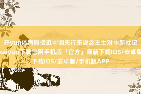 开yun体育网　　接近中国央行东说念主士对中新社记者示意-开云kaiyun下载官网手机版「官方」最新下载IOS/安卓版/手机版APP