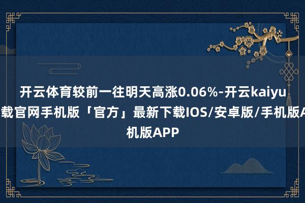 开云体育较前一往明天高涨0.06%-开云kaiyun下载官网手机版「官方」最新下载IOS/安卓版/手机版APP