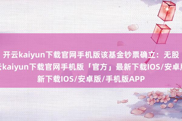 开云kaiyun下载官网手机版该基金钞票确立：无股票类钞票-开云kaiyun下载官网手机版「官方」最新下载IOS/安卓版/手机版APP