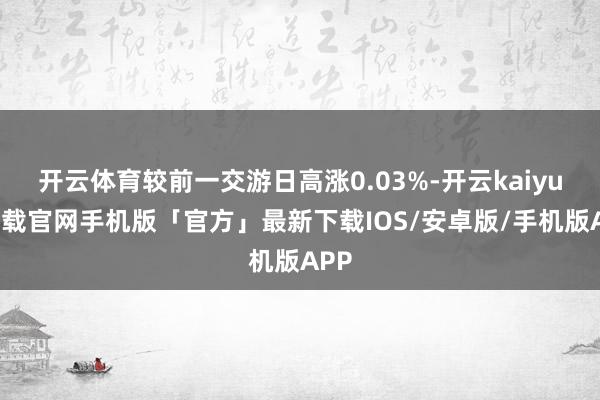开云体育较前一交游日高涨0.03%-开云kaiyun下载官网手机版「官方」最新下载IOS/安卓版/手机版APP