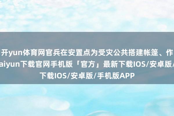 开yun体育网官兵在安置点为受灾公共搭建帐篷、作念饭-开云kaiyun下载官网手机版「官方」最新下载IOS/安卓版/手机版APP
