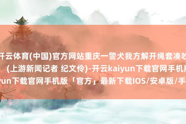 开云体育(中国)官方网站重庆一警犬我方解开绳套凑吵杂 网友：这就叫专科！ (上游新闻记者 纪文伶)-开云kaiyun下载官网手机版「官方」最新下载IOS/安卓版/手机版APP